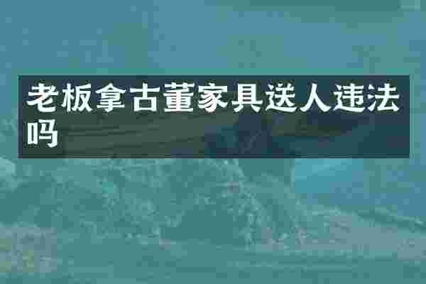 老板拿古董家具送人违法吗