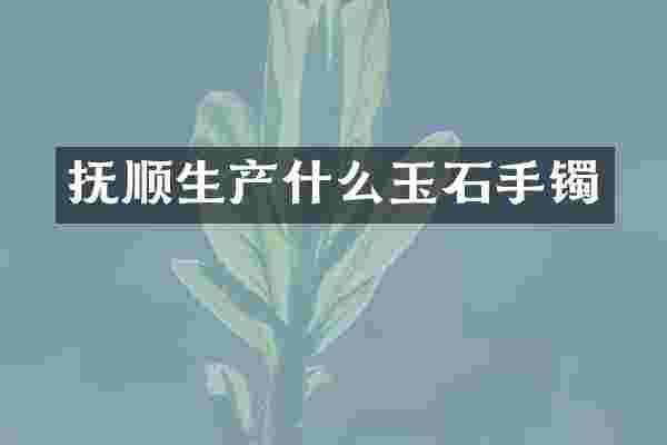 抚顺生产什么玉石手镯