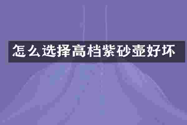 怎么选择高档紫砂壶好坏