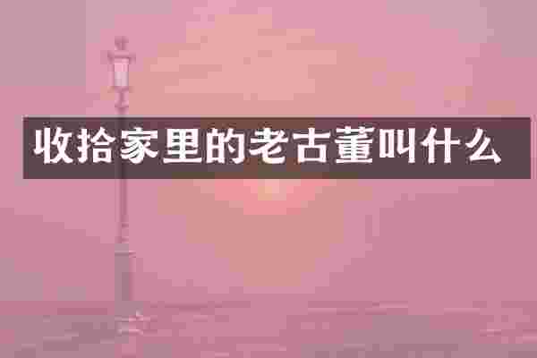 收拾家里的老古董叫什么
