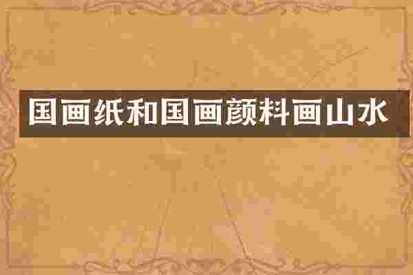 国画纸和国画颜料画山水