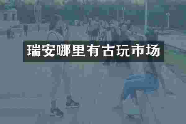 瑞安哪里有古玩市场