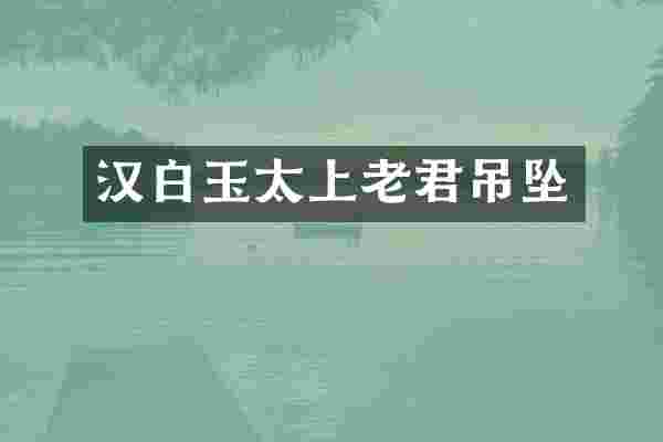 汉白玉太上老君吊坠