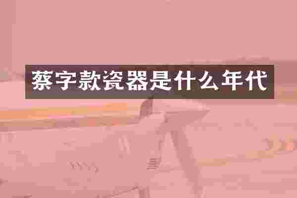 蔡字款瓷器是什么年代