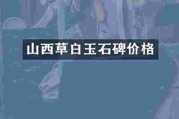 山西草白玉石碑价格