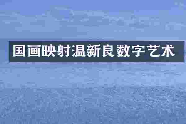 国画映射温新良数字艺术