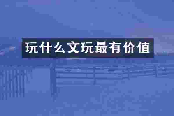 玩什么文玩最有价值