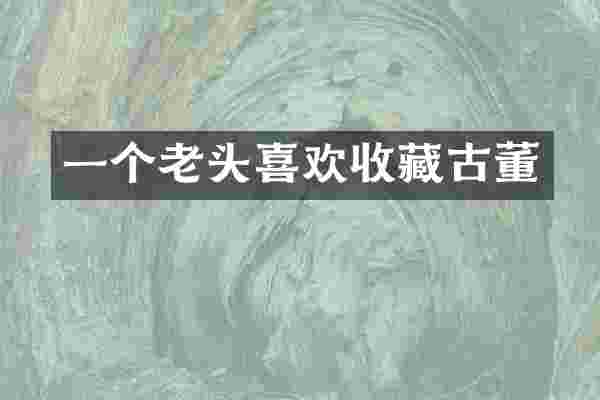 一个老头喜欢收藏古董