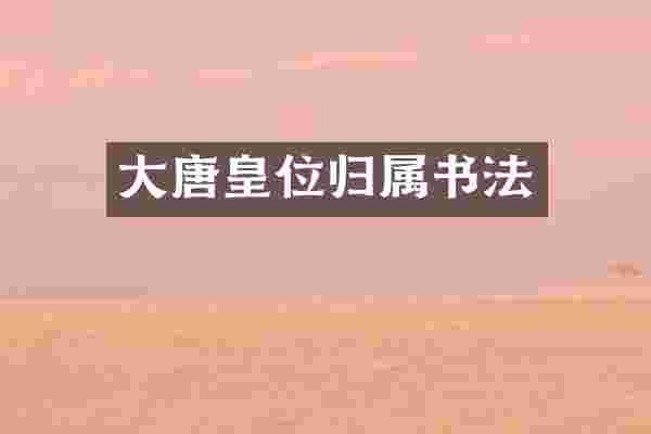大唐皇位归属书法