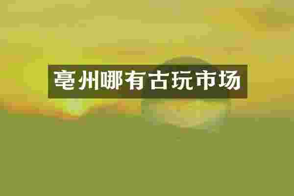 亳州哪有古玩市场