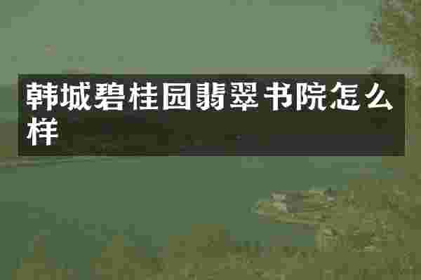 韩城碧桂园翡翠书院怎么样