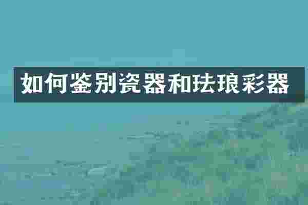 如何鉴别瓷器和珐琅彩器