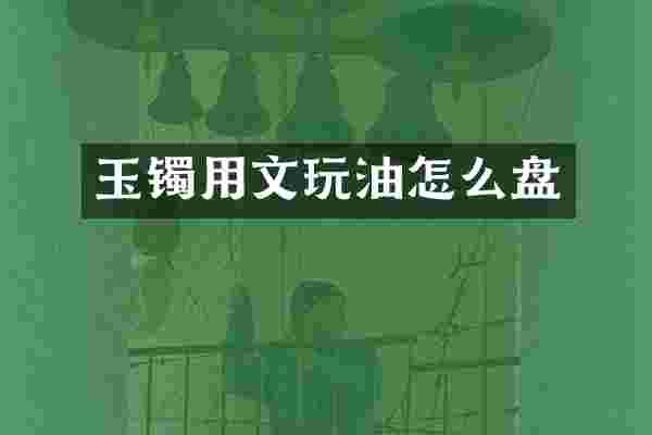 玉镯用文玩油怎么盘