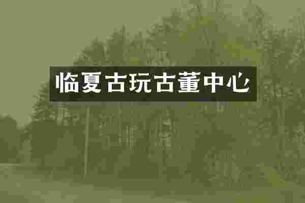 临夏古玩古董中心