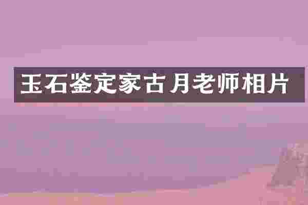 玉石鉴定家古月老师相片