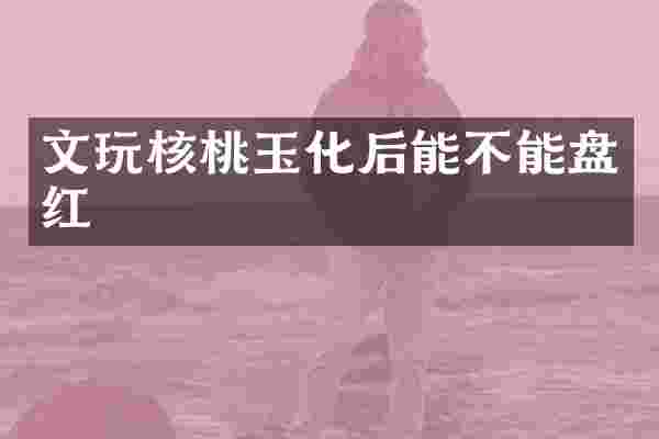 文玩核桃玉化后能不能盘红