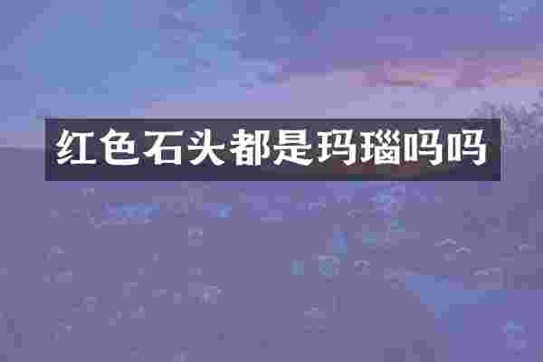 红色石头都是玛瑙吗吗