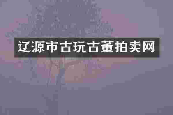 辽源市古玩古董拍卖网