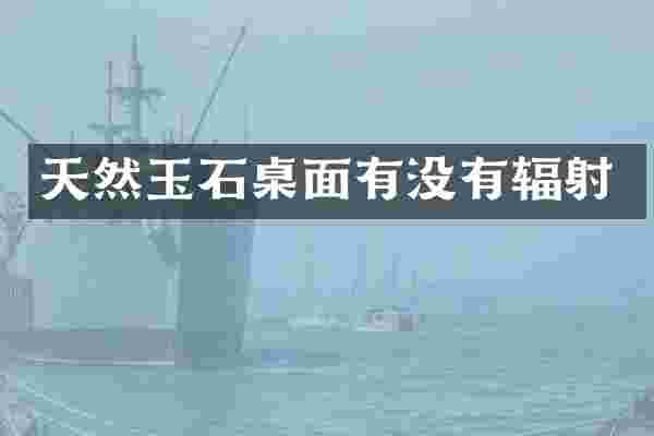 天然玉石桌面有没有辐射