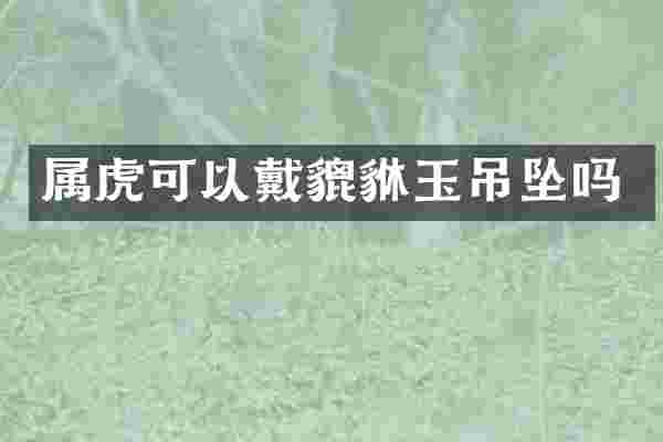 属虎可以戴貔貅玉吊坠吗