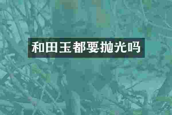 和田玉都要抛光吗