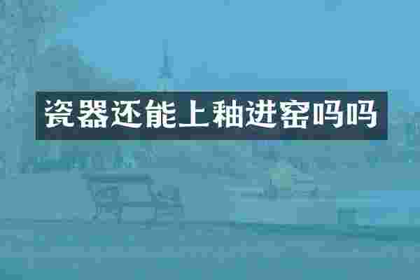 瓷器还能上釉进窑吗吗