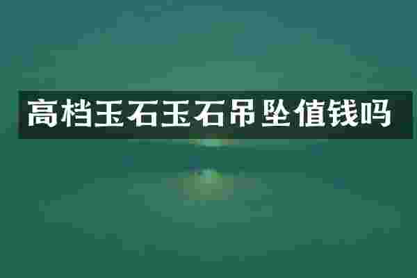 高档玉石玉石吊坠值钱吗
