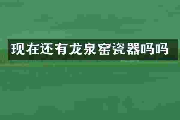 现在还有龙泉窑瓷器吗吗