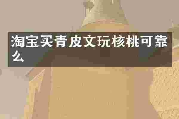 淘宝买青皮文玩核桃可靠么