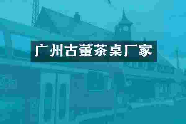 广州古董茶桌厂家