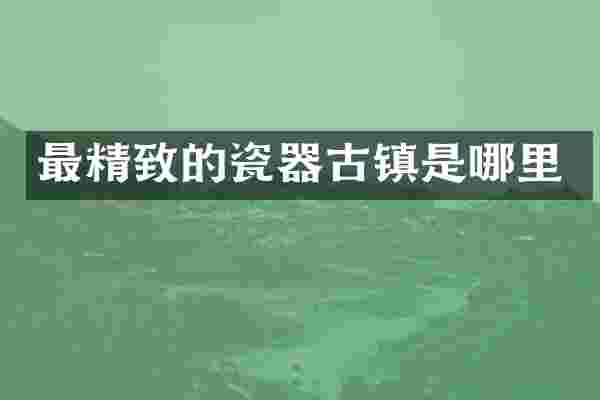 最精致的瓷器古镇是哪里