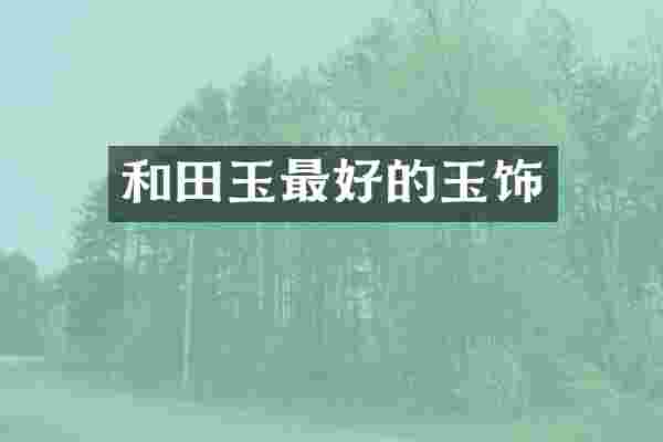 和田玉最好的玉饰