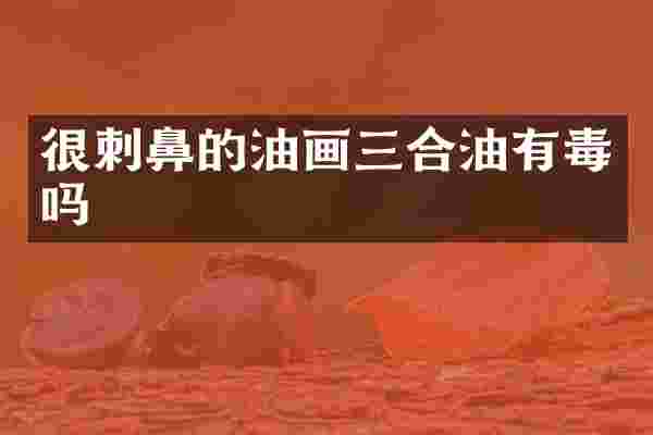 很刺鼻的油画三合油有毒吗
