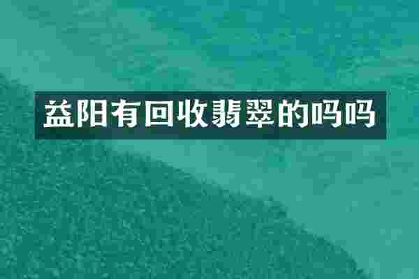 益阳有回收翡翠的吗吗