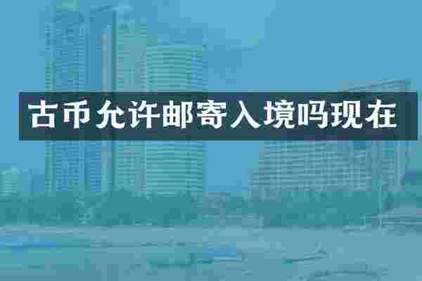 古币允许邮寄入境吗现在