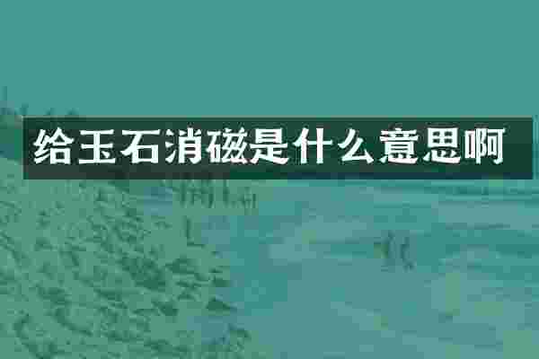 给玉石消磁是什么意思啊