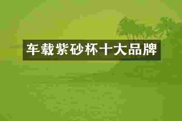 车载紫砂杯十大品牌