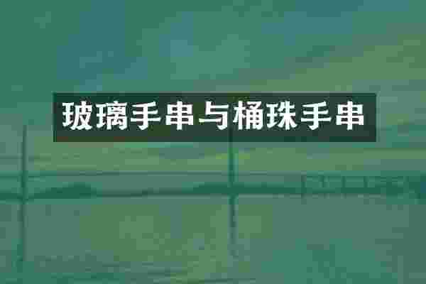 玻璃手串与桶珠手串