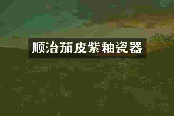 顺治茄皮紫釉瓷器