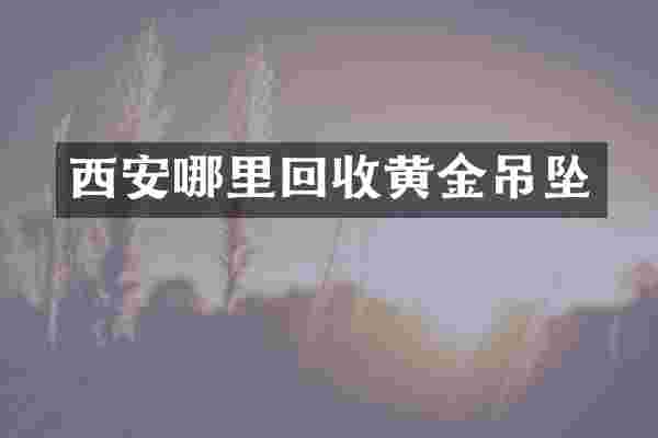西安哪里回收黄金吊坠