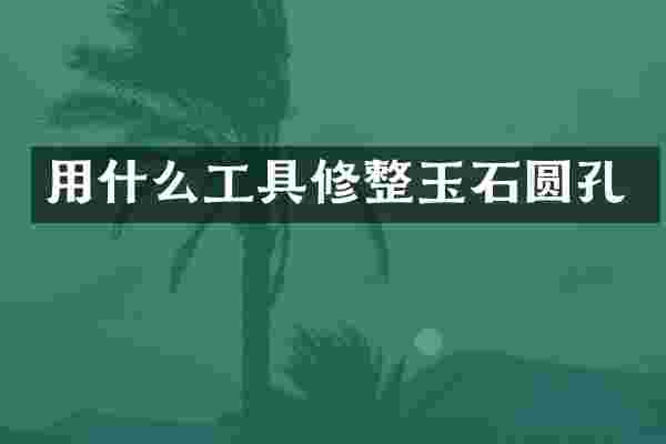 用什么工具修整玉石圆孔