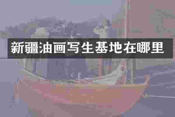 新疆油画写生基地在哪里