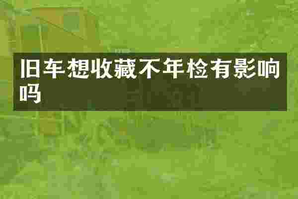 旧车想收藏不年检有影响吗