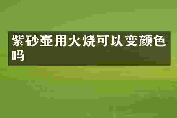 紫砂壶用火烧可以变颜色吗