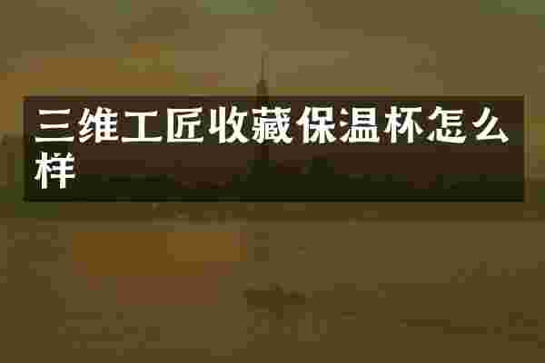 三维工匠收藏保温杯怎么样