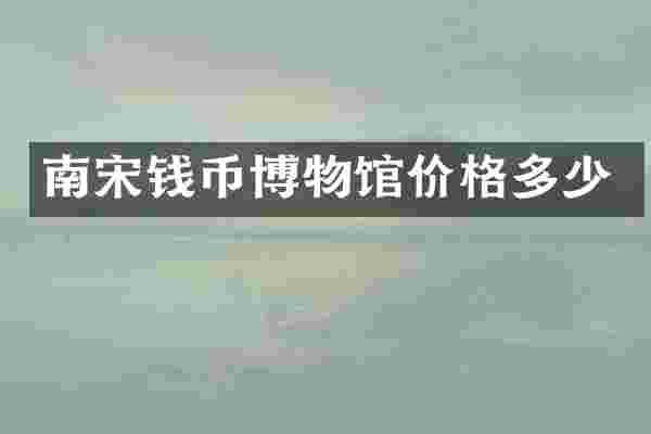 南宋钱币博物馆价格多少