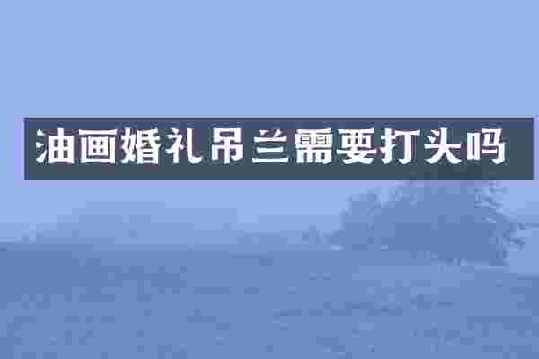 油画婚礼吊兰需要打头吗