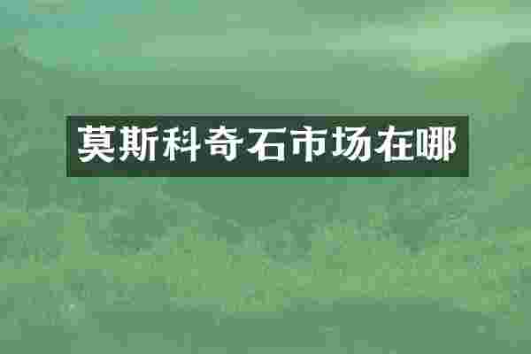 莫斯科奇石市场在哪