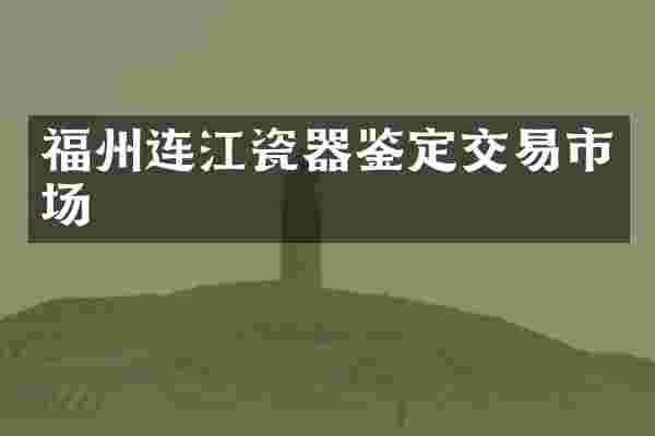 福州连江瓷器鉴定交易市场