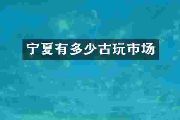 宁夏有多少古玩市场
